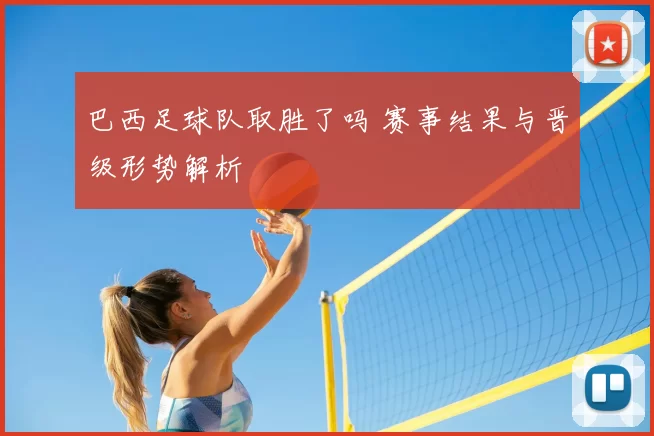 巴西足球队取胜了吗 赛事结果与晋级形势解析