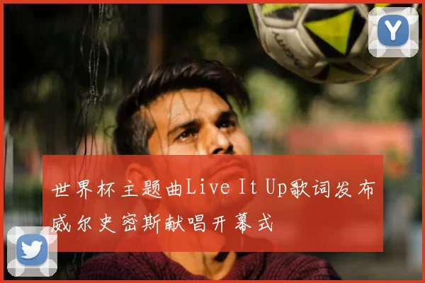 世界杯主题曲Live It Up歌词发布威尔史密斯献唱开幕式