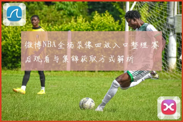 微博NBA全场录像回放入口整理 赛后观看与集锦获取方式解析