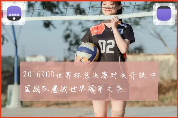 2016KOD世界杯总决赛对决升级 中国战队鏖战世界冠军之争