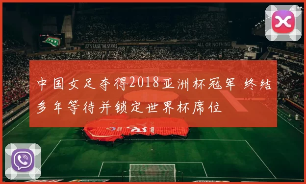 中国女足夺得2018亚洲杯冠军 终结多年等待并锁定世界杯席位