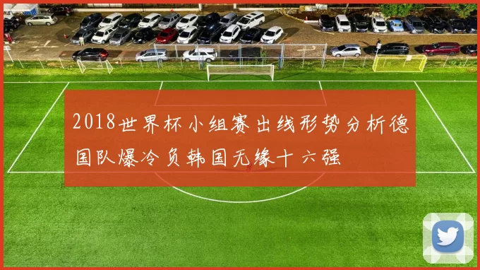 2018世界杯小组赛出线形势分析德国队爆冷负韩国无缘十六强