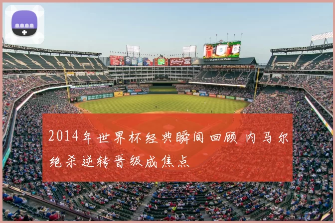 2014年世界杯经典瞬间回顾 内马尔绝杀逆转晋级成焦点