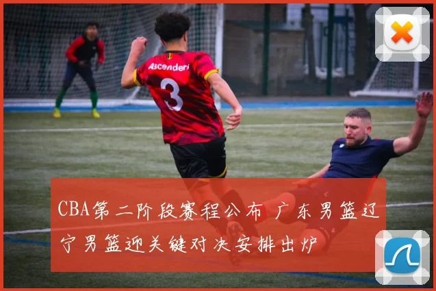 CBA第二阶段赛程公布 广东男篮辽宁男篮迎关键对决安排出炉