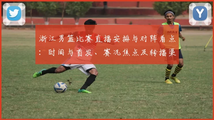 浙江男篮比赛直播安排与对阵看点：时间与首发、赛况焦点及转播渠道