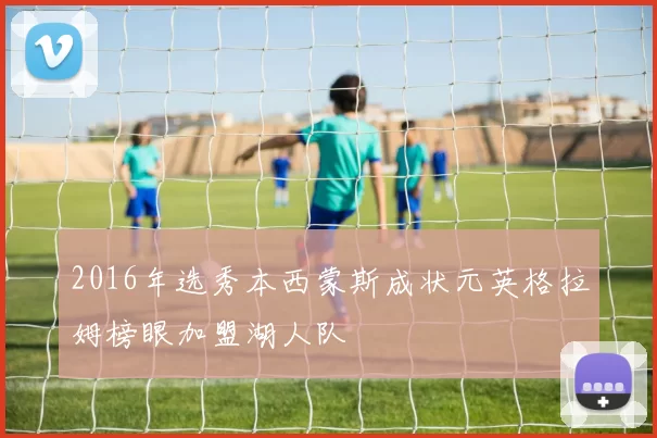 2016年选秀本西蒙斯成状元英格拉姆榜眼加盟湖人队