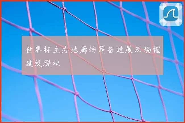 世界杯主办地廊坊筹备进展及场馆建设现状