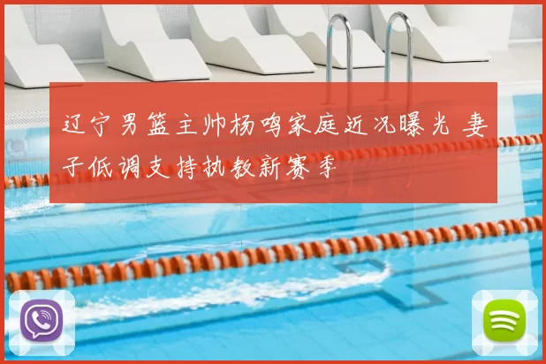 辽宁男篮主帅杨鸣家庭近况曝光 妻子低调支持执教新赛季