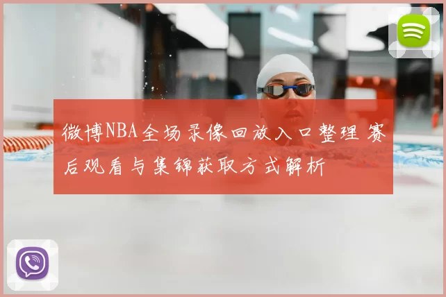 微博NBA全场录像回放入口整理 赛后观看与集锦获取方式解析