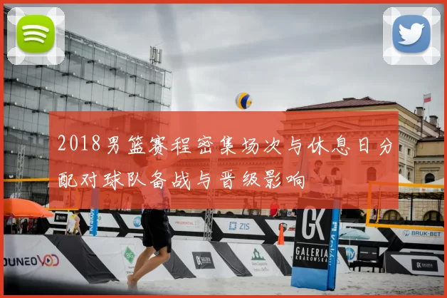 2018男篮赛程密集场次与休息日分配对球队备战与晋级影响
