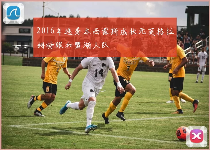 2016年选秀本西蒙斯成状元英格拉姆榜眼加盟湖人队