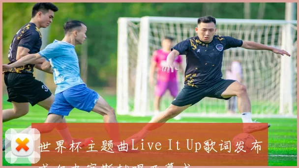 世界杯主题曲Live It Up歌词发布威尔史密斯献唱开幕式