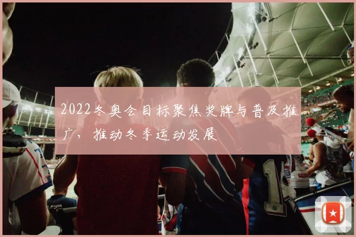 2022冬奥会目标聚焦奖牌与普及推广，推动冬季运动发展