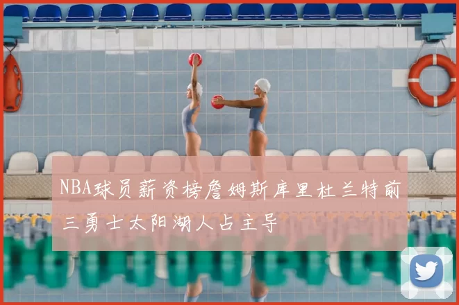 NBA球员薪资榜詹姆斯库里杜兰特前三勇士太阳湖人占主导