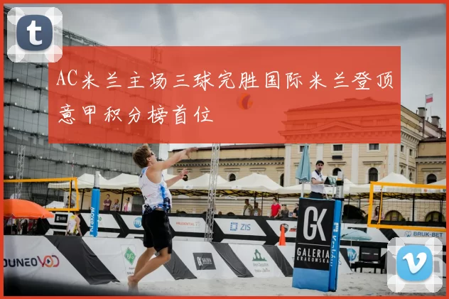 AC米兰主场三球完胜国际米兰登顶意甲积分榜首位
