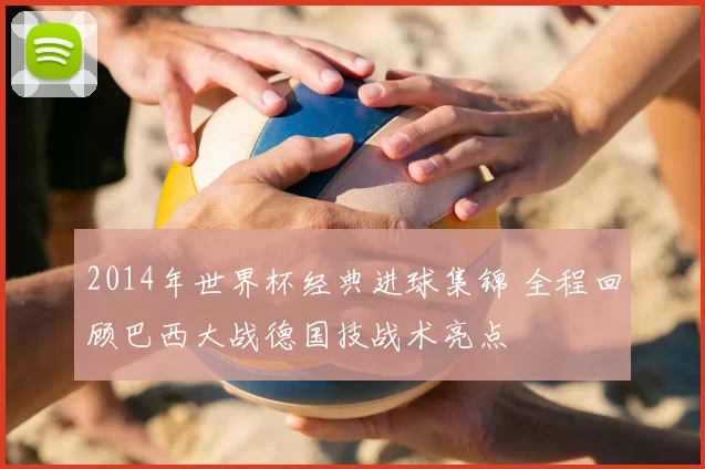 2014年世界杯经典进球集锦 全程回顾巴西大战德国技战术亮点