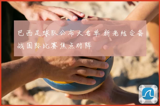 巴西足球队公布大名单 新老结合备战国际比赛焦点对阵