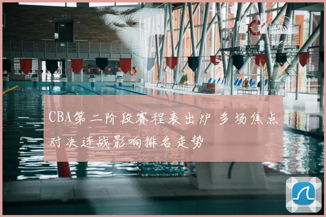 CBA第二阶段赛程表出炉 多场焦点对决连战影响排名走势