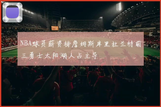 NBA球员薪资榜詹姆斯库里杜兰特前三勇士太阳湖人占主导